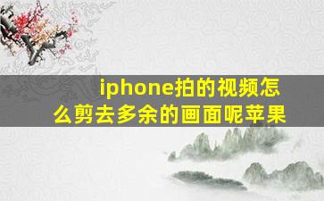 iphone拍的视频怎么剪去多余的画面呢苹果