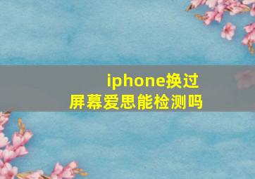 iphone换过屏幕爱思能检测吗