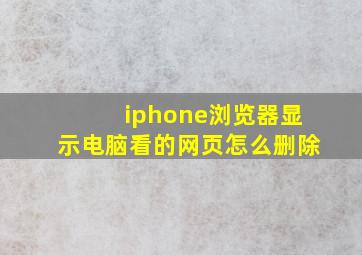 iphone浏览器显示电脑看的网页怎么删除