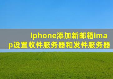 iphone添加新邮箱imap设置收件服务器和发件服务器