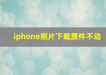 iphone照片下载原件不动