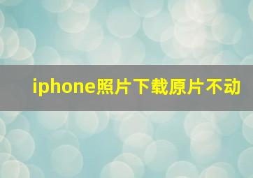 iphone照片下载原片不动