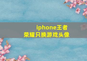 iphone王者荣耀只换游戏头像