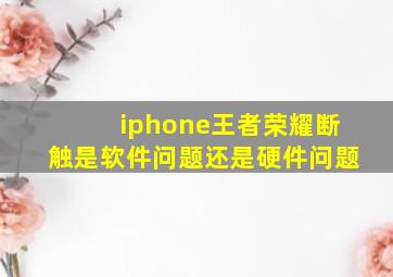 iphone王者荣耀断触是软件问题还是硬件问题