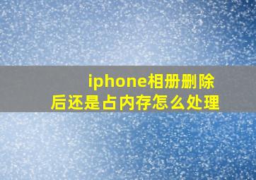 iphone相册删除后还是占内存怎么处理