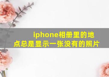 iphone相册里的地点总是显示一张没有的照片