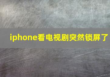 iphone看电视剧突然锁屏了