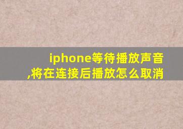 iphone等待播放声音,将在连接后播放怎么取消