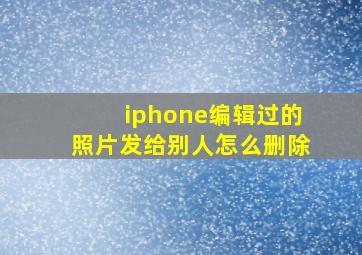 iphone编辑过的照片发给别人怎么删除