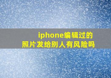 iphone编辑过的照片发给别人有风险吗