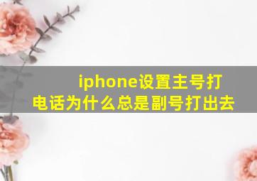 iphone设置主号打电话为什么总是副号打出去