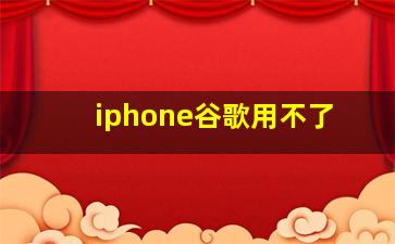 iphone谷歌用不了