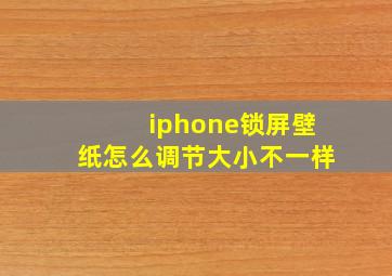 iphone锁屏壁纸怎么调节大小不一样