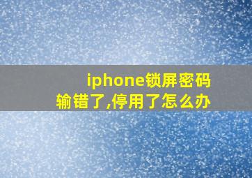 iphone锁屏密码输错了,停用了怎么办