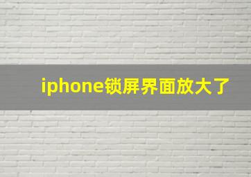 iphone锁屏界面放大了