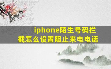 iphone陌生号码拦截怎么设置阻止来电电话