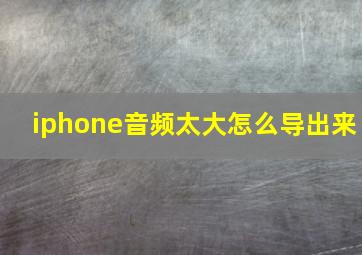 iphone音频太大怎么导出来