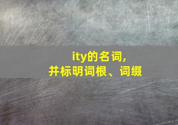 ity的名词,并标明词根、词缀