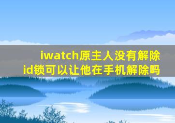 iwatch原主人没有解除id锁可以让他在手机解除吗