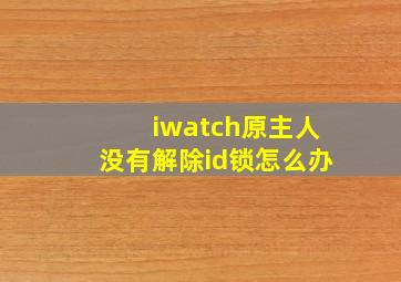 iwatch原主人没有解除id锁怎么办