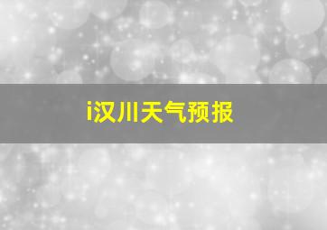 i汉川天气预报