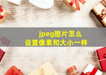 jpeg图片怎么设置像素和大小一样