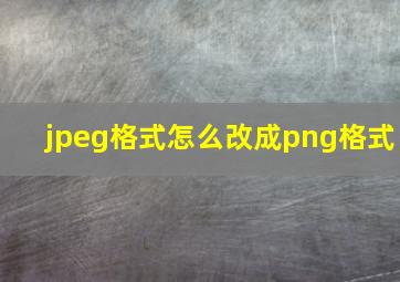 jpeg格式怎么改成png格式