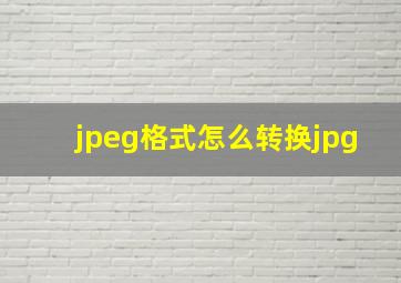 jpeg格式怎么转换jpg