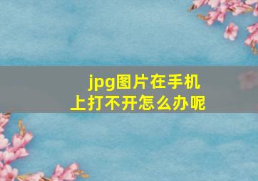 jpg图片在手机上打不开怎么办呢