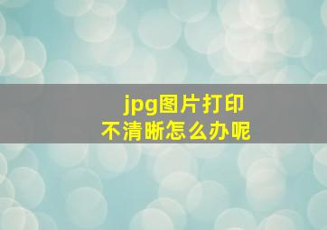 jpg图片打印不清晰怎么办呢