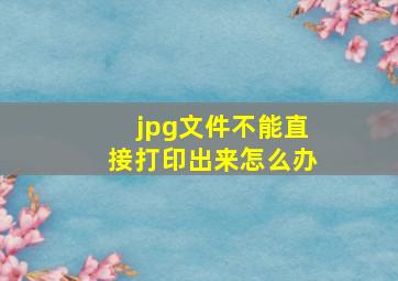 jpg文件不能直接打印出来怎么办