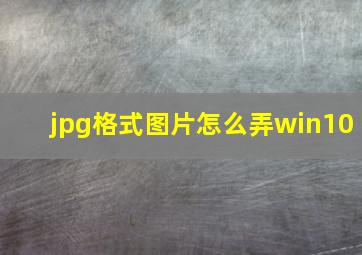 jpg格式图片怎么弄win10