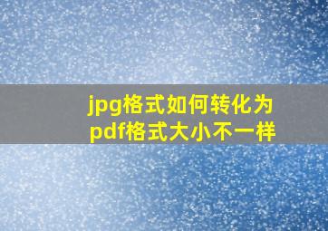 jpg格式如何转化为pdf格式大小不一样