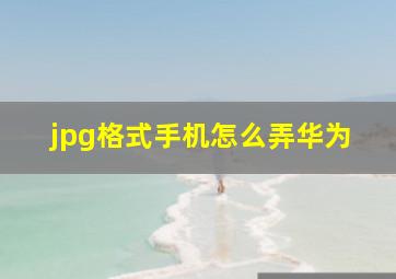 jpg格式手机怎么弄华为