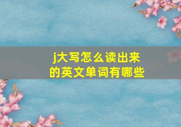 j大写怎么读出来的英文单词有哪些