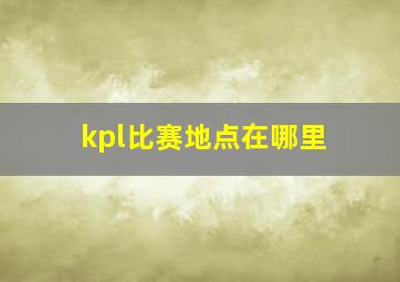 kpl比赛地点在哪里