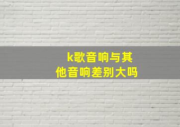 k歌音响与其他音响差别大吗