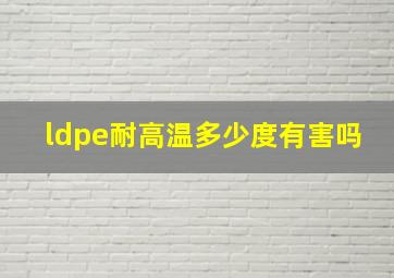 ldpe耐高温多少度有害吗