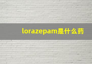 lorazepam是什么药