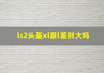 ls2头盔xl跟l差别大吗