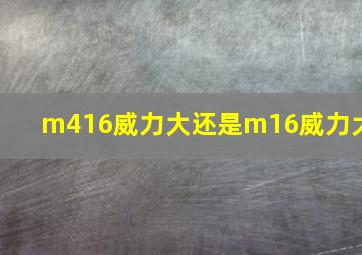 m416威力大还是m16威力大