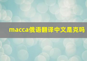 macca俄语翻译中文是克吗