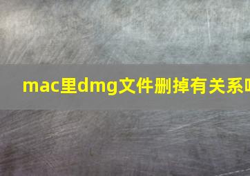 mac里dmg文件删掉有关系吗