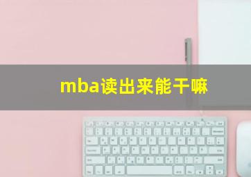 mba读出来能干嘛