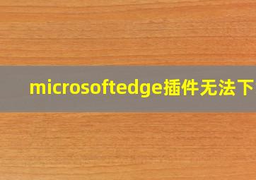 microsoftedge插件无法下载