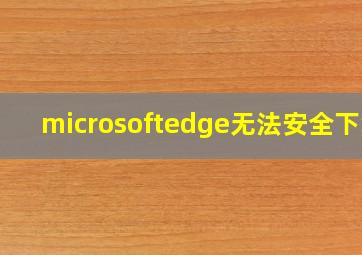 microsoftedge无法安全下载