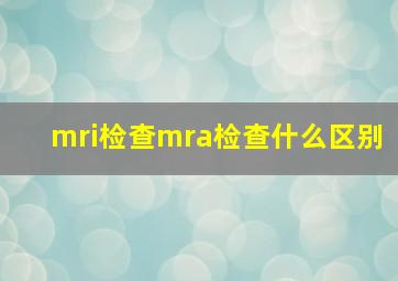 mri检查mra检查什么区别