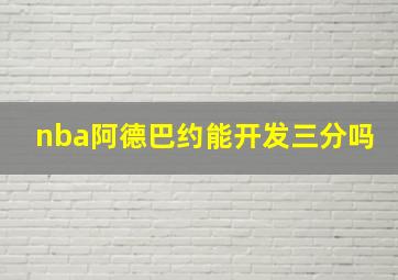 nba阿德巴约能开发三分吗