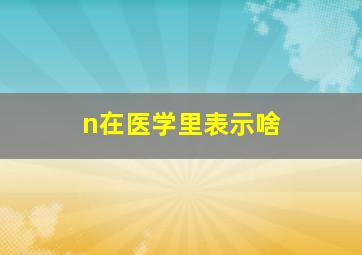 n在医学里表示啥