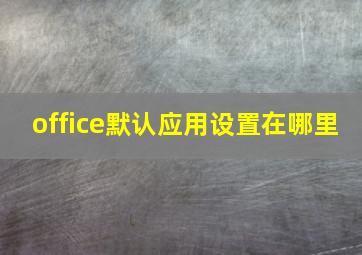 office默认应用设置在哪里